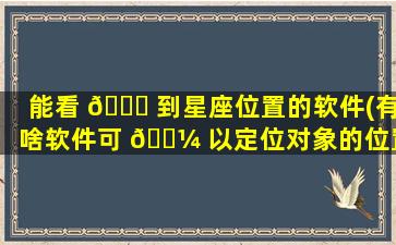 能看 🐋 到星座位置的软件(有啥软件可 🌼 以定位对象的位置)